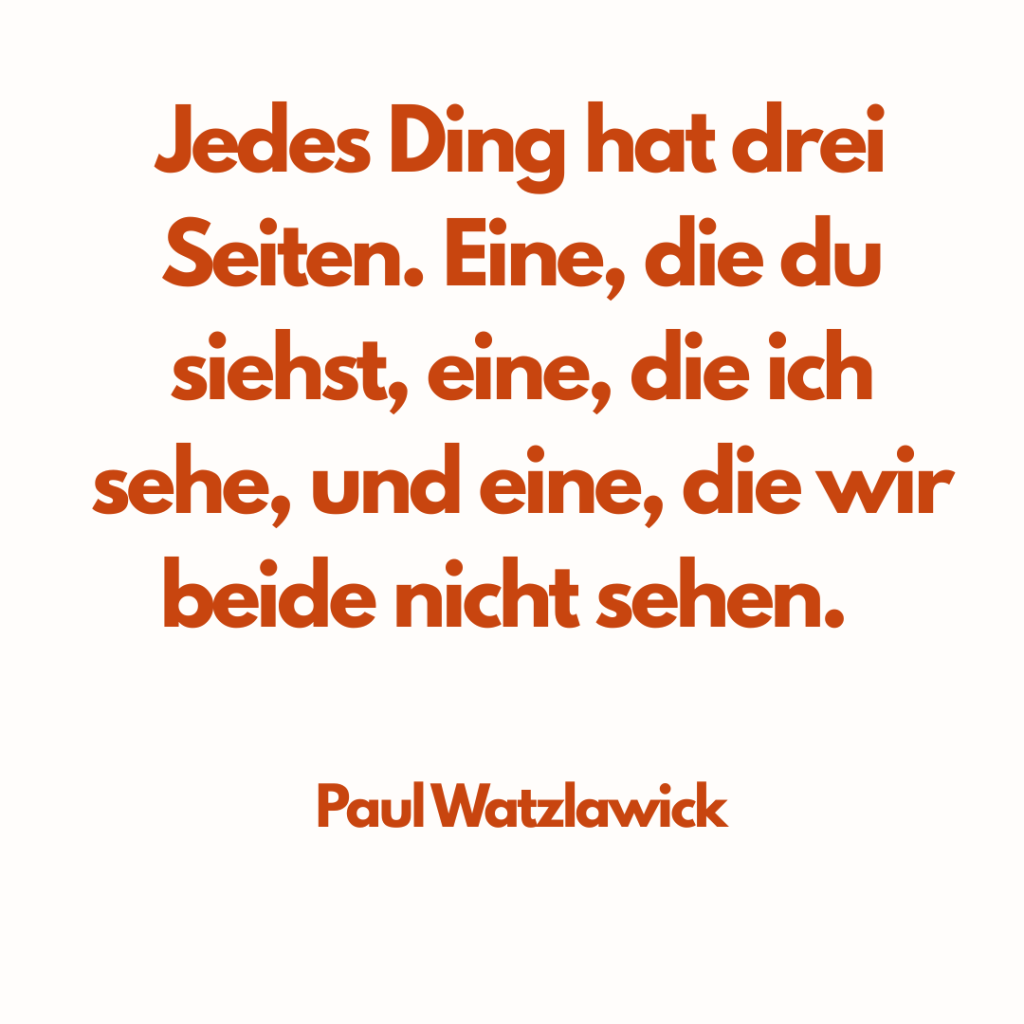 Jedes Ding hat drei Seiten. Eine, die du siehst, eine, die ich sehe und eine, die wir beide nicht sehen. 

Paul Watzlawick